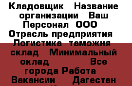 Кладовщик › Название организации ­ Ваш Персонал, ООО › Отрасль предприятия ­ Логистика, таможня, склад › Минимальный оклад ­ 25 000 - Все города Работа » Вакансии   . Дагестан респ.,Каспийск г.